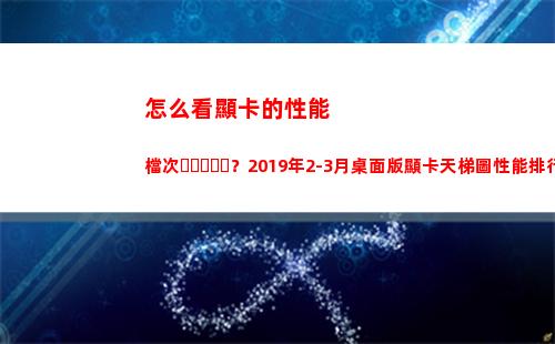怎么看顯卡的性能檔次？2019年2-3月桌面版顯卡天梯圖性能排行榜(怎么看顯卡的性能好不好)